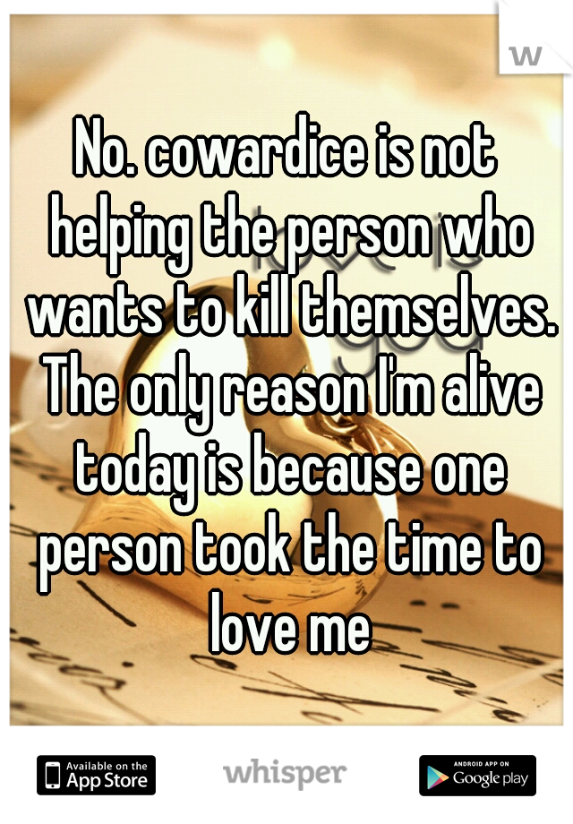 No. cowardice is not helping the person who wants to kill themselves. The only reason I'm alive today is because one person took the time to love me