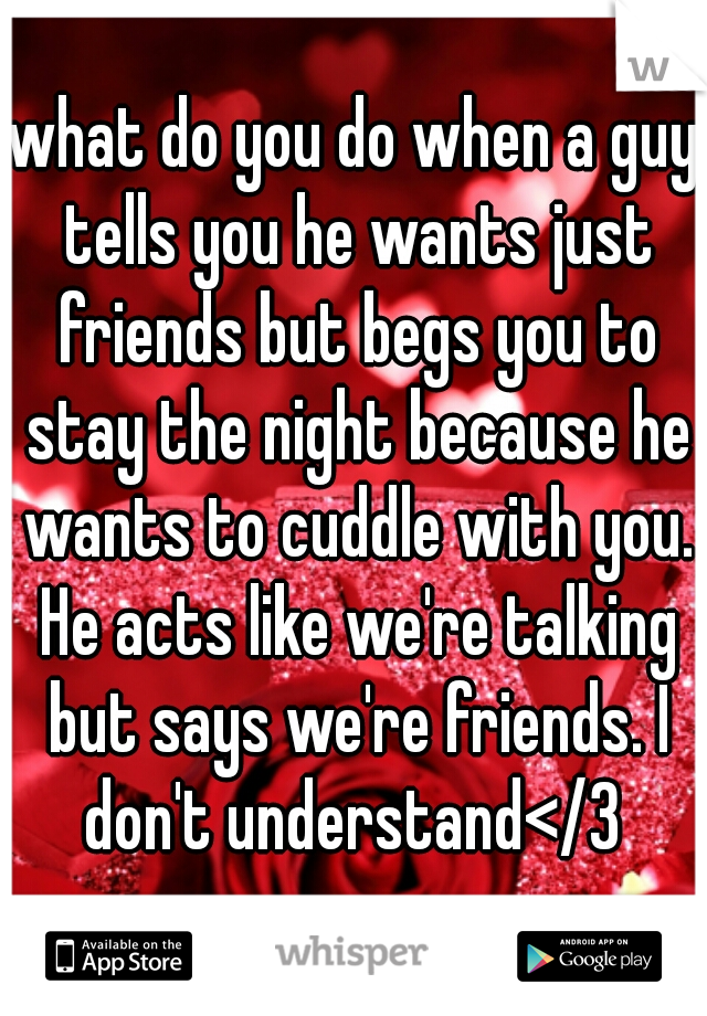 what do you do when a guy tells you he wants just friends but begs you to stay the night because he wants to cuddle with you. He acts like we're talking but says we're friends. I don't understand</3 