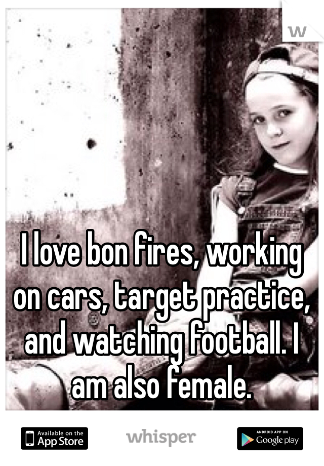 I love bon fires, working on cars, target practice, and watching football. I am also female. 