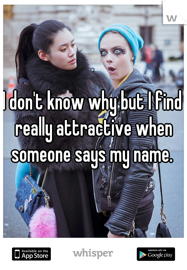 I don't know why but I find really attractive when someone says my name. 