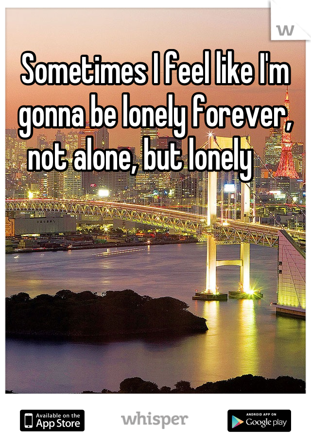 Sometimes I feel like I'm gonna be lonely forever, not alone, but lonely     