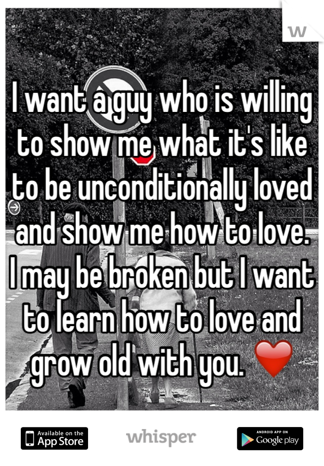 I want a guy who is willing to show me what it's like to be unconditionally loved and show me how to love. 
I may be broken but I want to learn how to love and grow old with you. ❤️