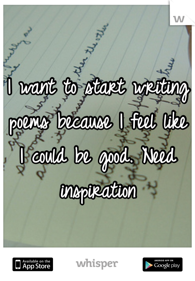 I want to start writing poems because I feel like I could be good. Need inspiration