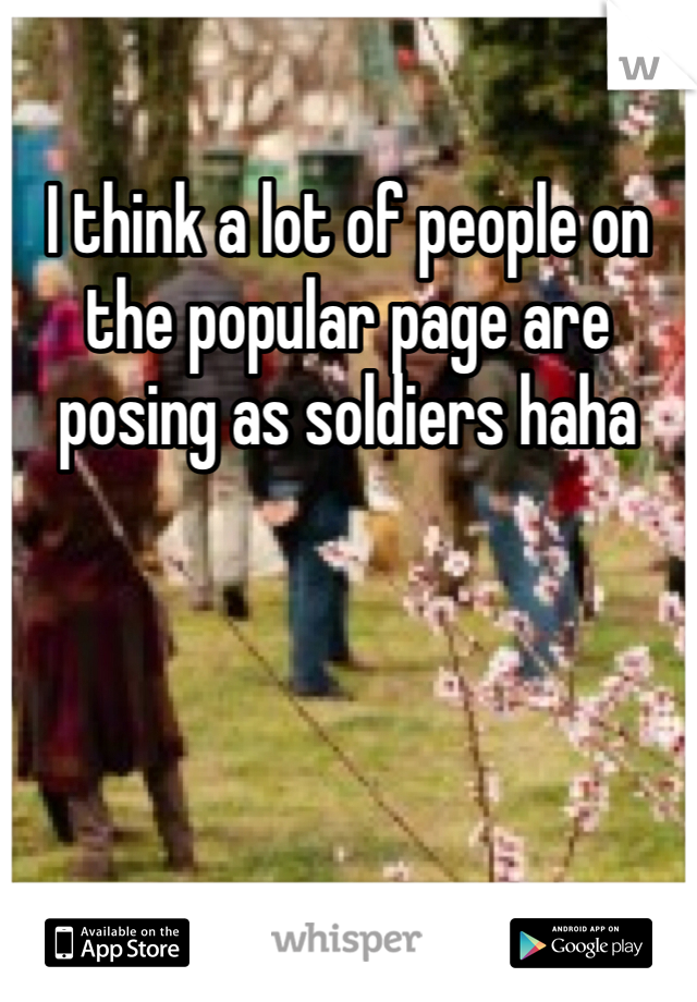 I think a lot of people on the popular page are posing as soldiers haha