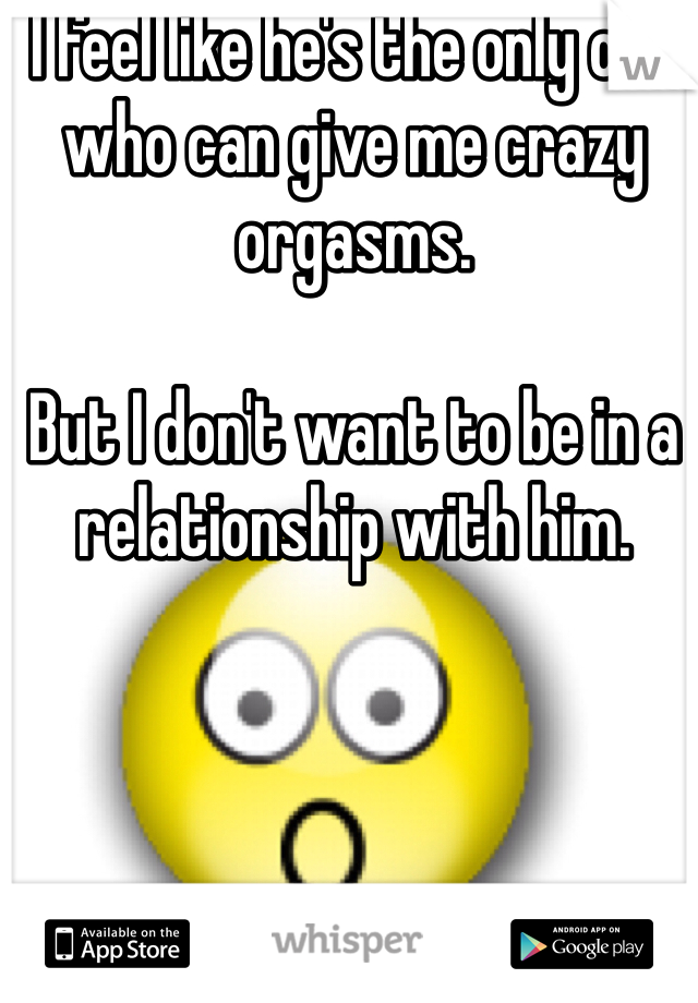 I feel like he's the only one who can give me crazy orgasms. 

But I don't want to be in a relationship with him.