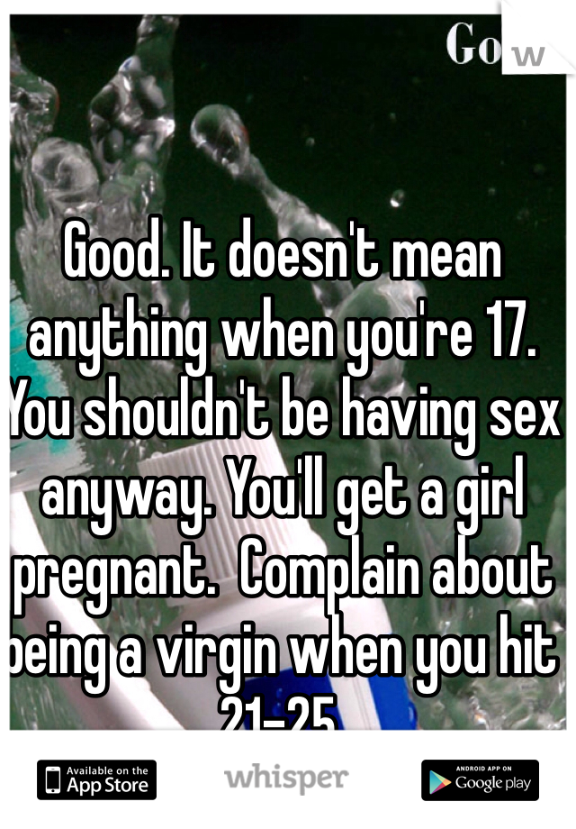 Good. It doesn't mean anything when you're 17. You shouldn't be having sex anyway. You'll get a girl pregnant.  Complain about being a virgin when you hit 21-25. 