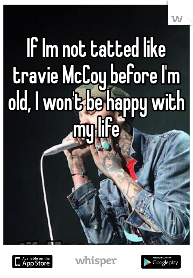 If Im not tatted like travie McCoy before I'm old, I won't be happy with my life 
