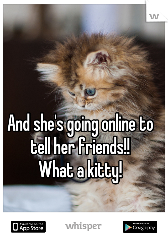 And she's going online to tell her friends!! 
What a kitty!