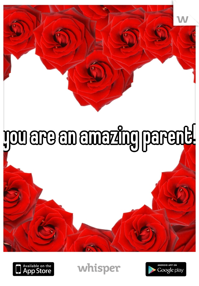 you are an amazing parent!