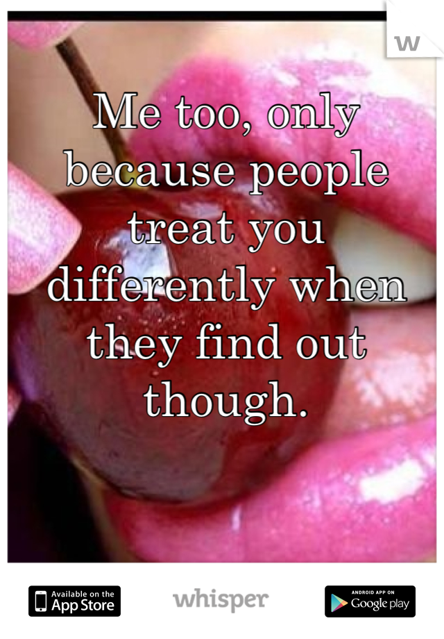 Me too, only because people treat you differently when they find out though.