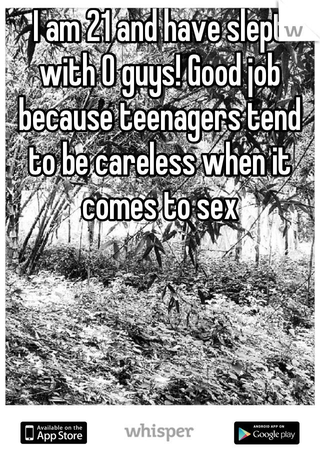 I am 21 and have slept with 0 guys! Good job because teenagers tend to be careless when it comes to sex