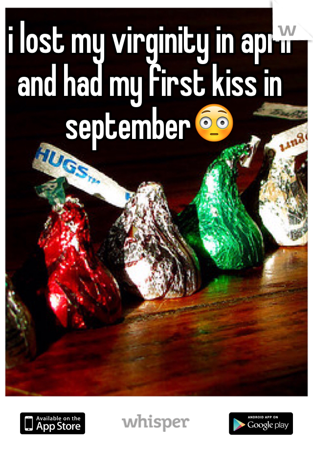 i lost my virginity in april and had my first kiss in september😳