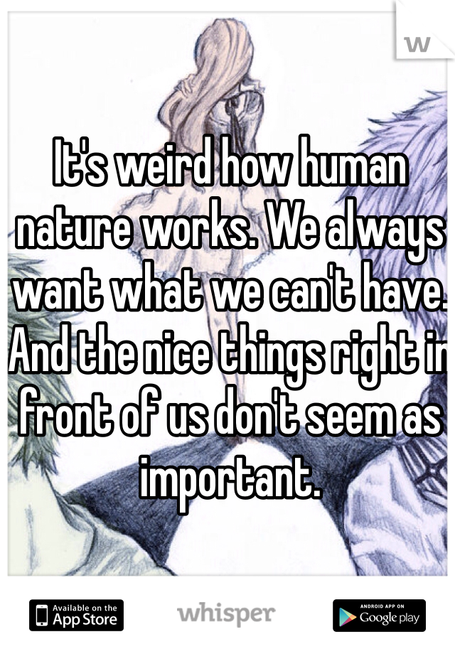 It's weird how human nature works. We always want what we can't have. And the nice things right in front of us don't seem as important. 