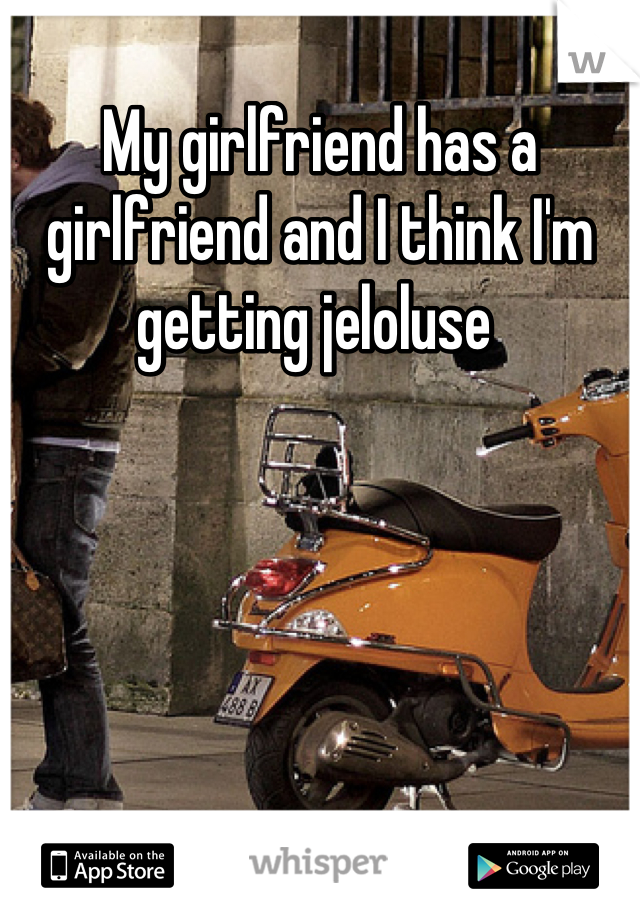 My girlfriend has a girlfriend and I think I'm getting jeloluse 
