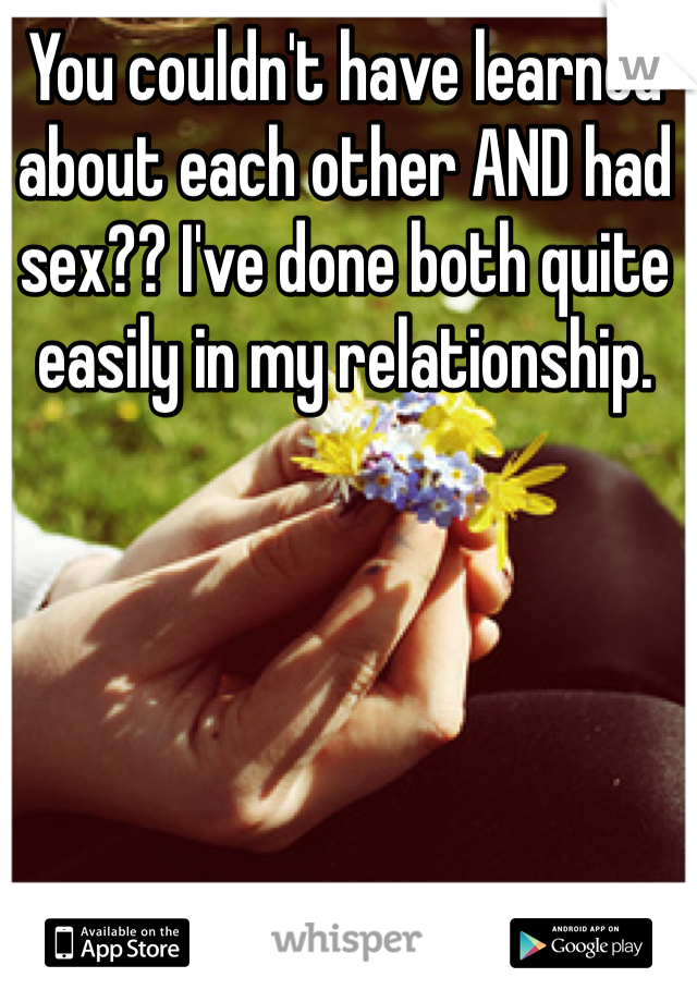 You couldn't have learned about each other AND had sex?? I've done both quite easily in my relationship. 