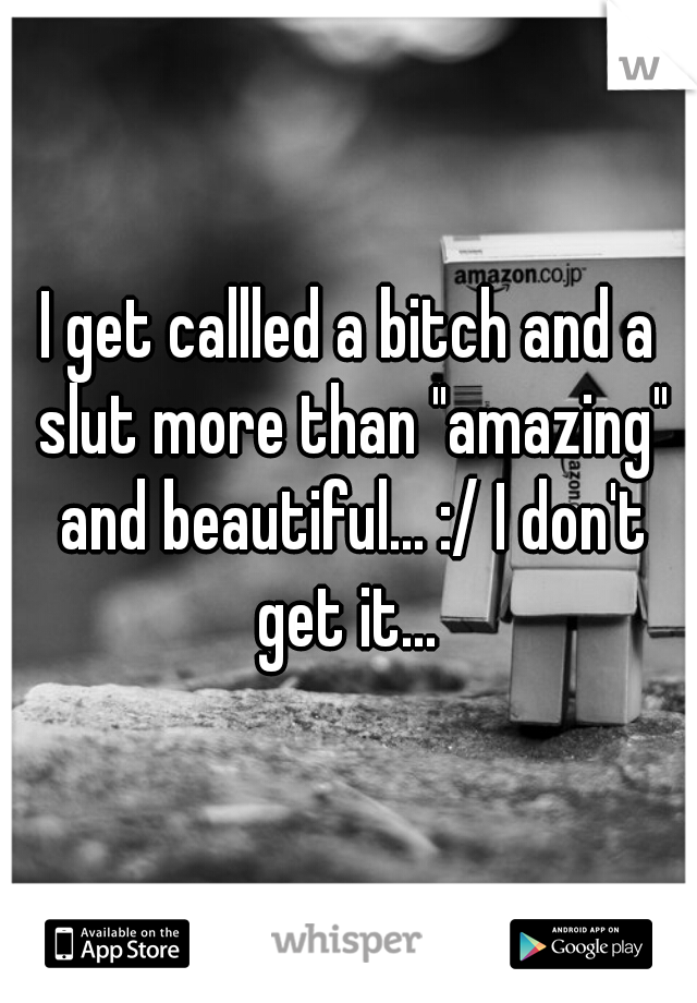 I get callled a bitch and a slut more than "amazing" and beautiful... :/ I don't get it... 