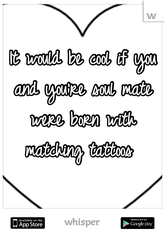 It would be cool if you and you're soul mate were born with matching tattoos 