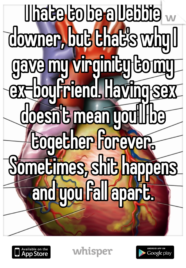 I hate to be a Debbie downer, but that's why I gave my virginity to my ex-boyfriend. Having sex doesn't mean you'll be together forever. Sometimes, shit happens and you fall apart.