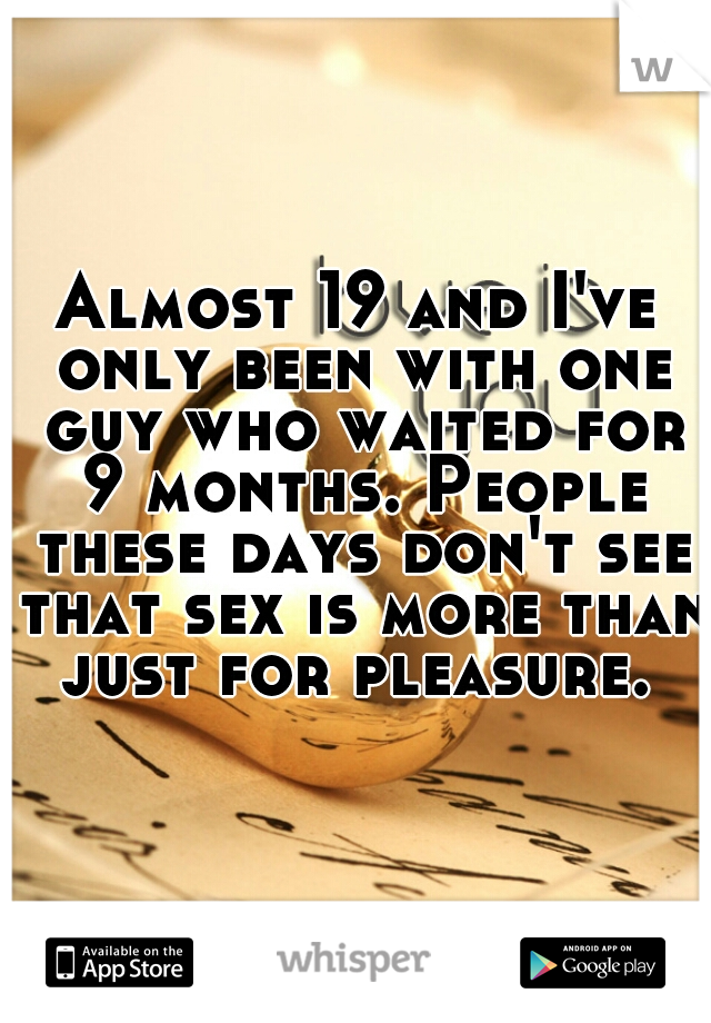 Almost 19 and I've only been with one guy who waited for 9 months. People these days don't see that sex is more than just for pleasure. 