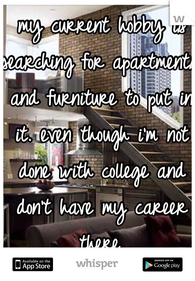 my current hobby is searching for apartments and furniture to put in it. even though i'm not done with college and don't have my career there.