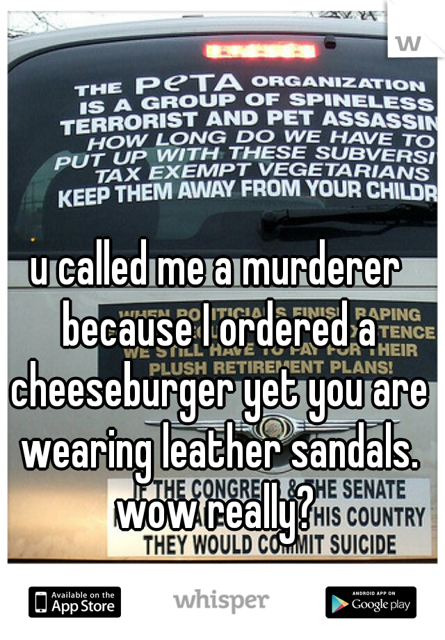 u called me a murderer because I ordered a cheeseburger yet you are wearing leather sandals. wow really? 