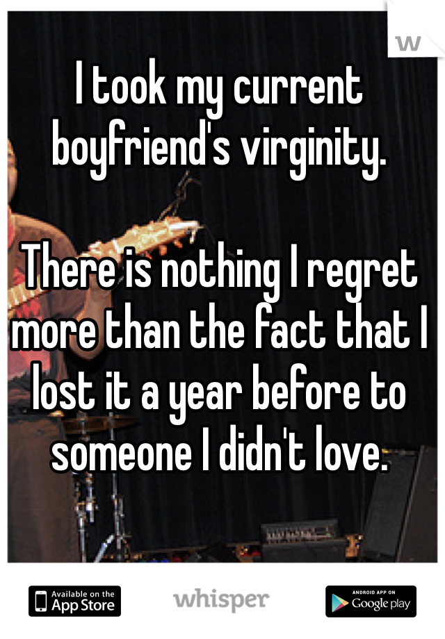 I took my current boyfriend's virginity. 

There is nothing I regret more than the fact that I lost it a year before to someone I didn't love. 