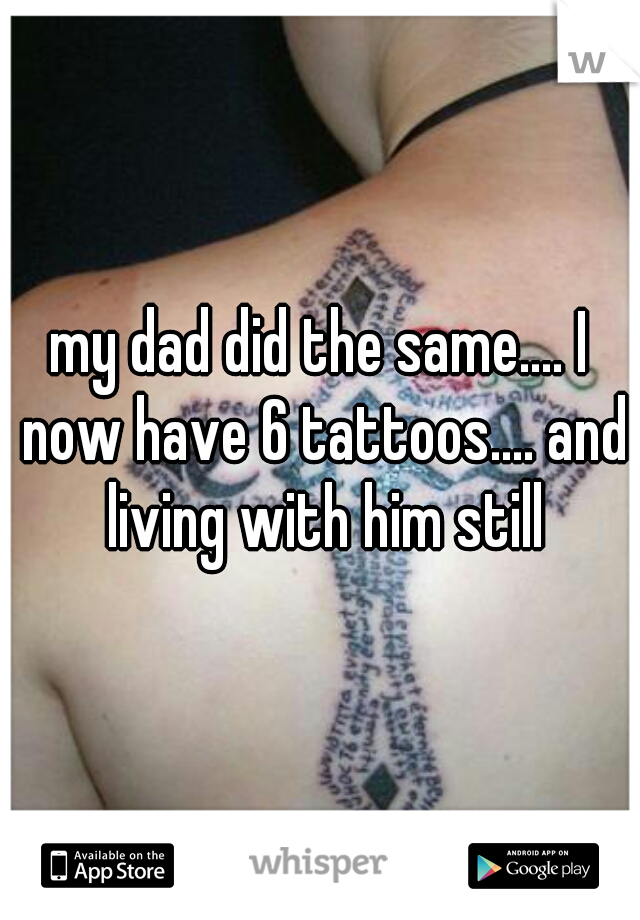 my dad did the same.... I now have 6 tattoos.... and living with him still