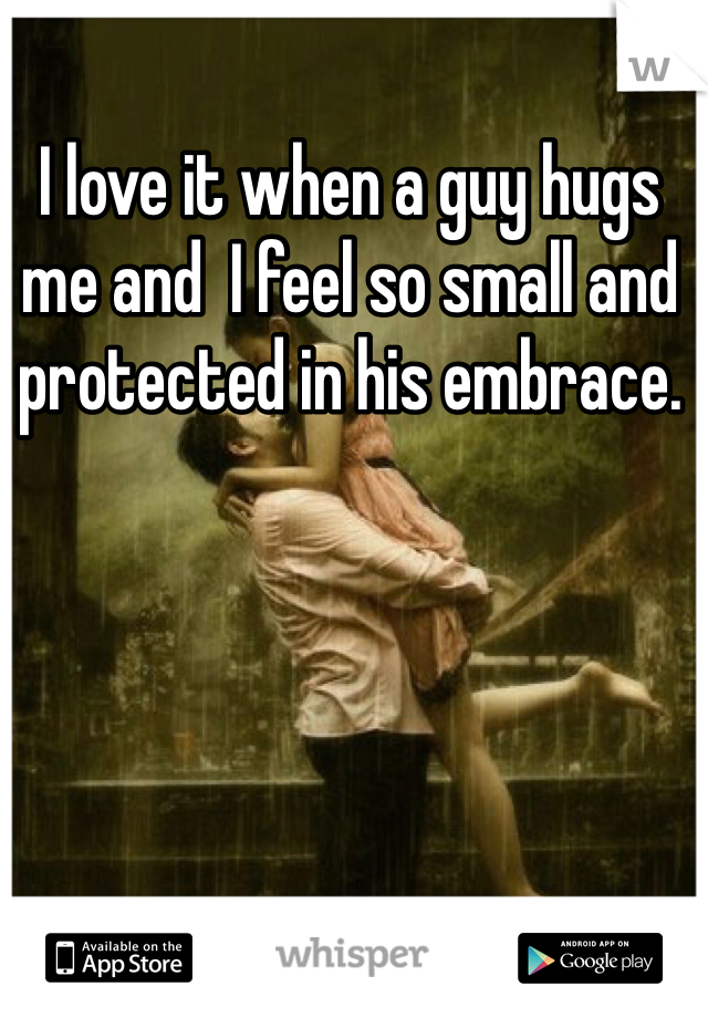 I love it when a guy hugs me and  I feel so small and protected in his embrace. 