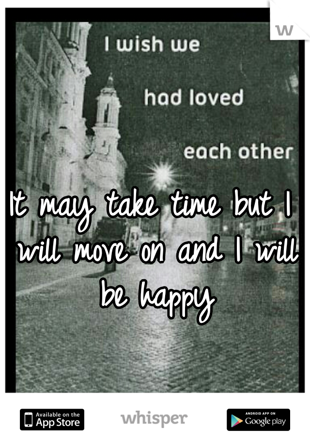 It may take time but I will move on and I will be happy