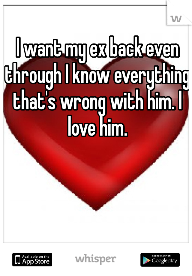 I want my ex back even through I know everything that's wrong with him. I love him. 
