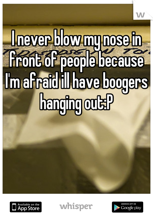 I never blow my nose in front of people because I'm afraid ill have boogers hanging out:P