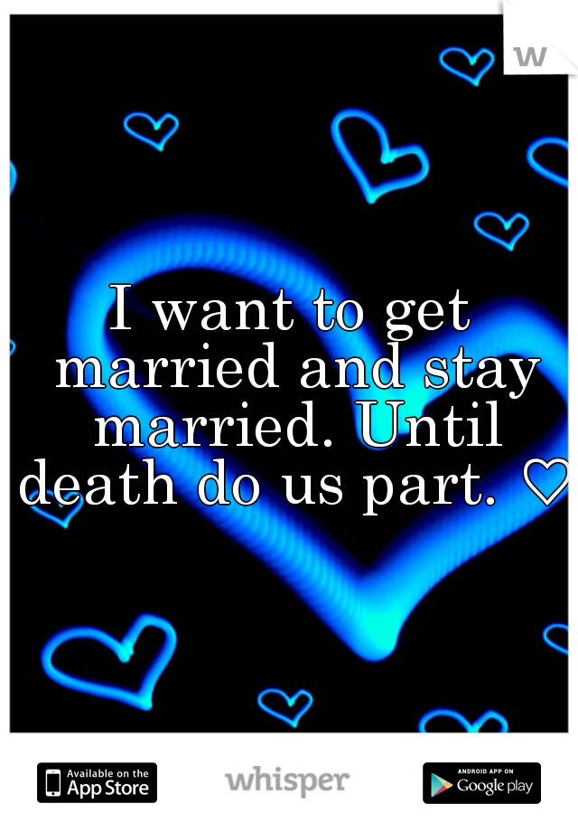 I want to get married and stay married. Until death do us part. ♡