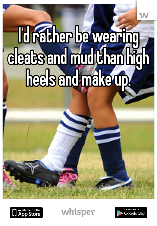 I'd rather be wearing cleats and mud than high heels and make up.