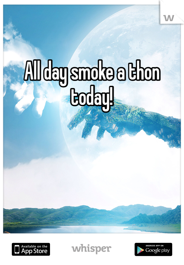 All day smoke a thon today! 