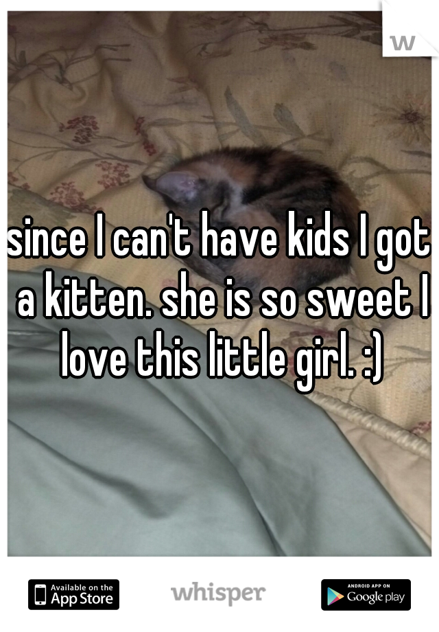 since I can't have kids I got a kitten. she is so sweet I love this little girl. :)