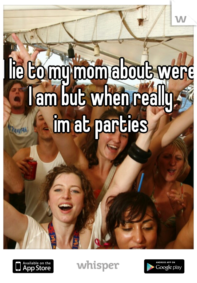 I lie to my mom about were I am but when really

  im at parties 