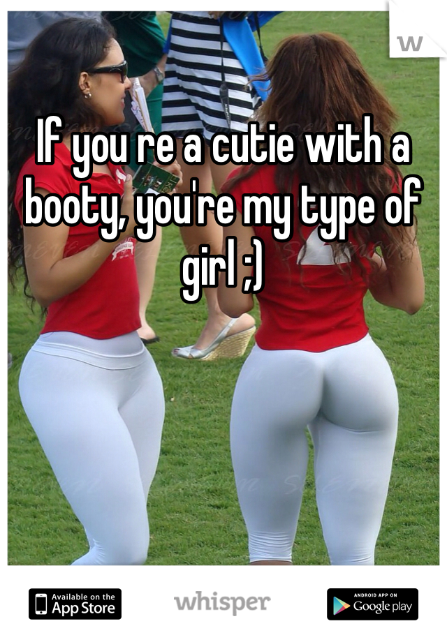 If you re a cutie with a booty, you're my type of girl ;)