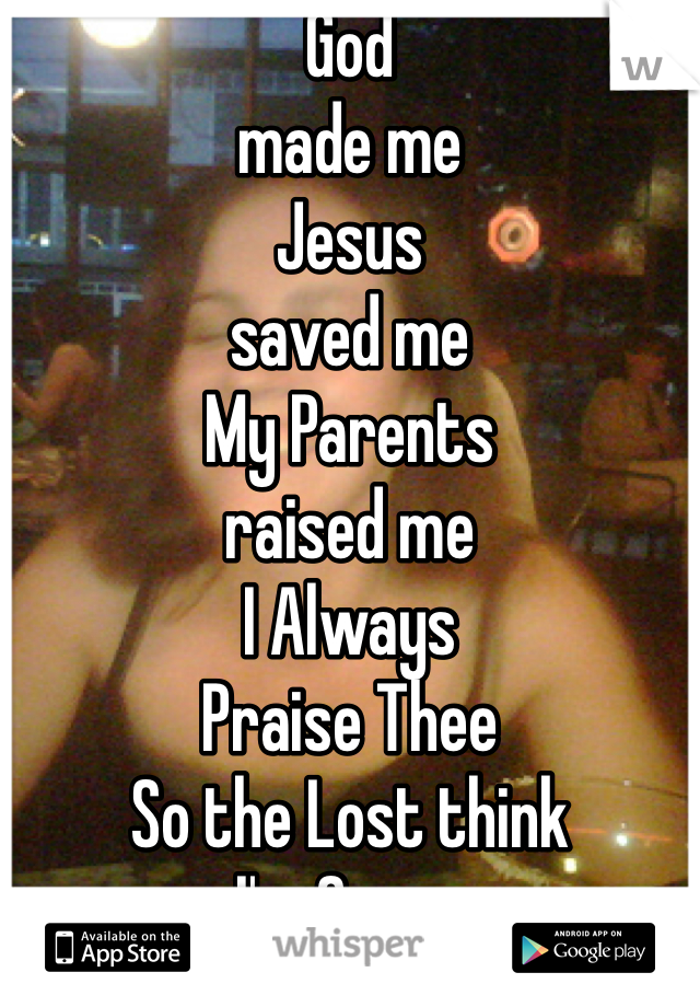 God 
made me
Jesus
saved me
My Parents
raised me
I Always 
Praise Thee
So the Lost think 
I'm Crazy
