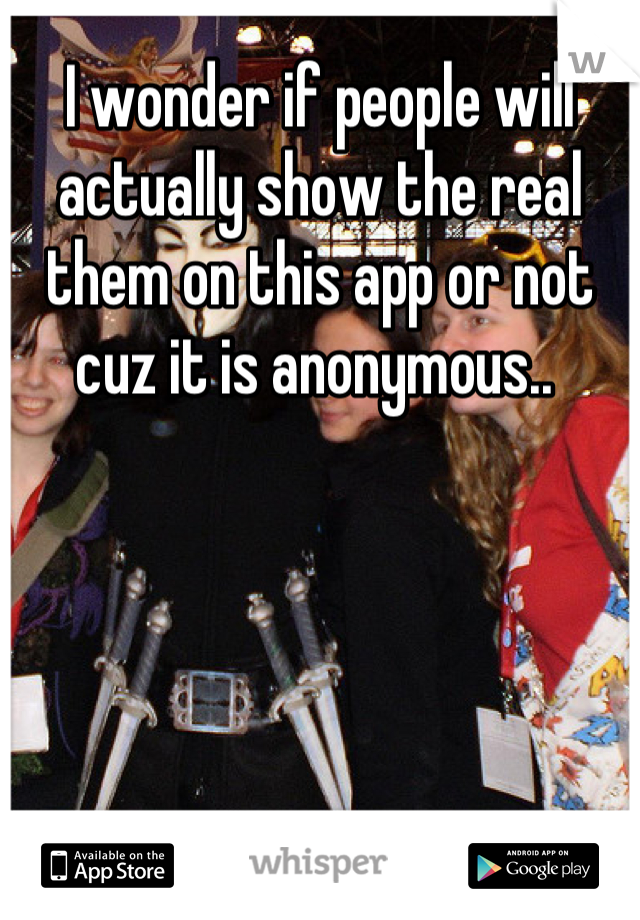 I wonder if people will actually show the real them on this app or not cuz it is anonymous.. 