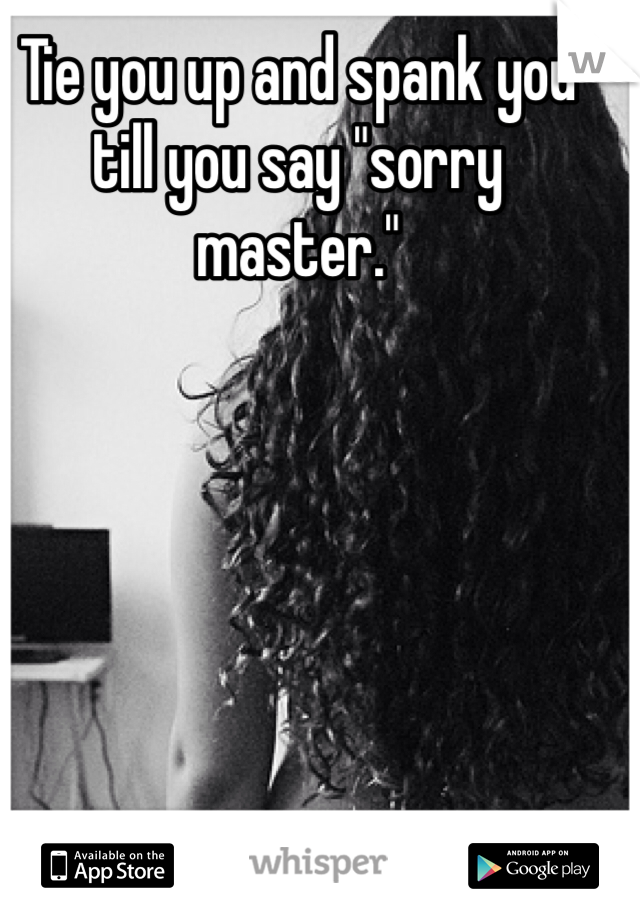 Tie you up and spank you till you say "sorry master."