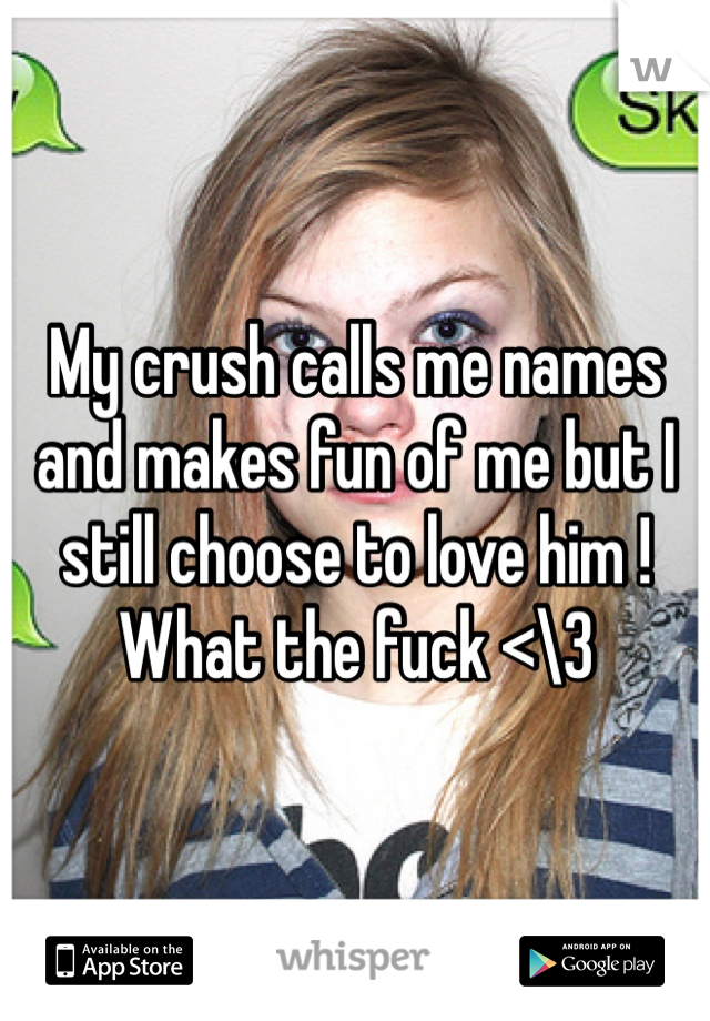 My crush calls me names and makes fun of me but I still choose to love him ! What the fuck <\3