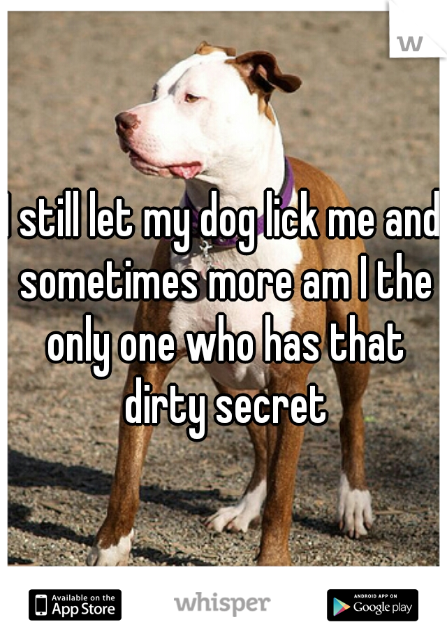 I still let my dog lick me and sometimes more am I the only one who has that dirty secret