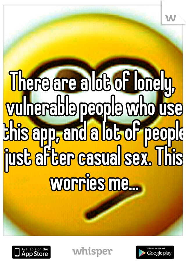 There are a lot of lonely, vulnerable people who use this app, and a lot of people just after casual sex. This worries me...