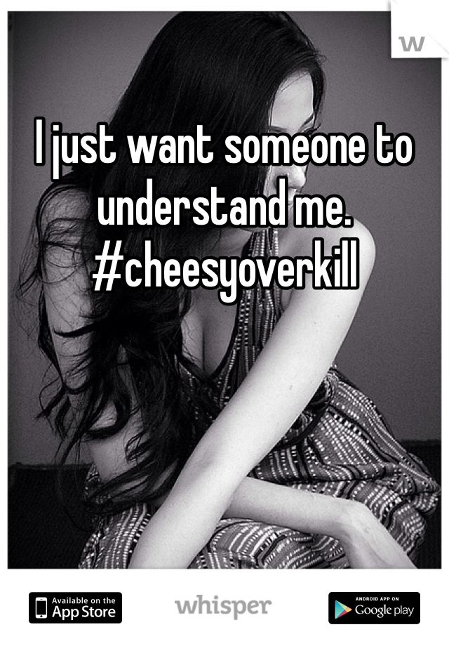 I just want someone to understand me. 
#cheesyoverkill 