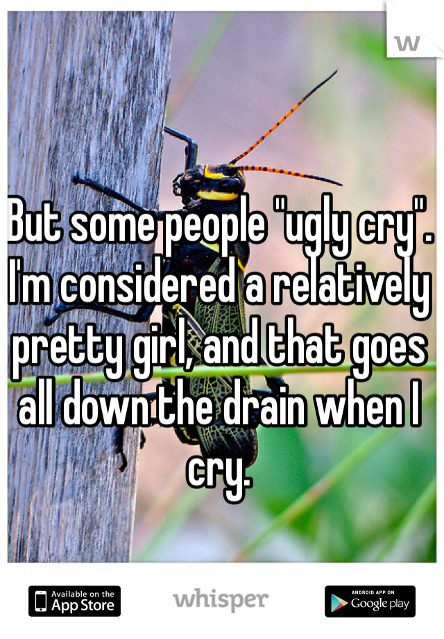 But some people "ugly cry". I'm considered a relatively pretty girl, and that goes all down the drain when I cry.