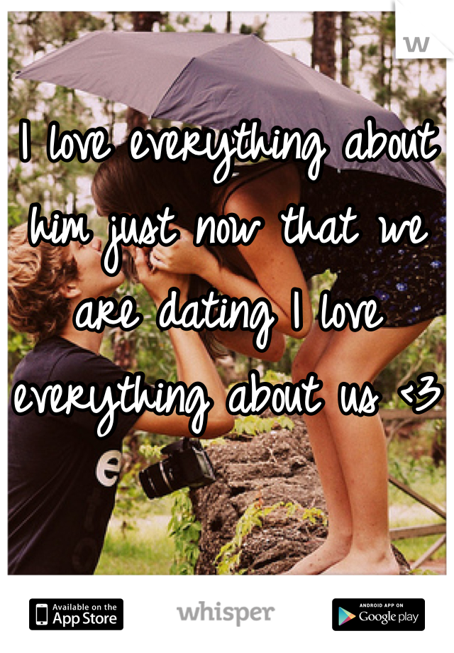 I love everything about him just now that we are dating I love everything about us <3
