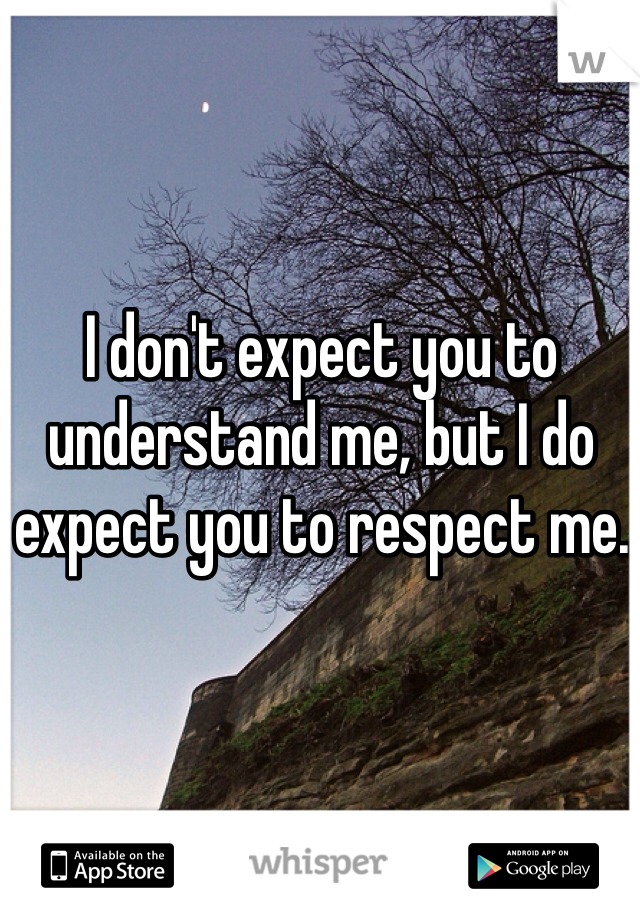 I don't expect you to understand me, but I do expect you to respect me.