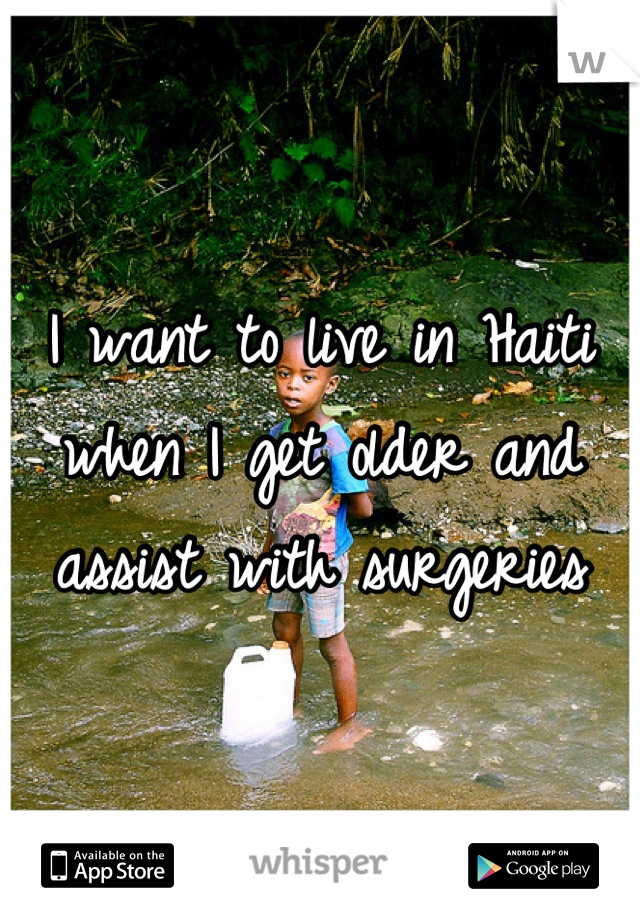 I want to live in Haiti when I get older and assist with surgeries