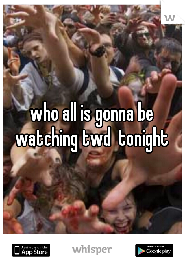 who all is gonna be watching twd  tonight 