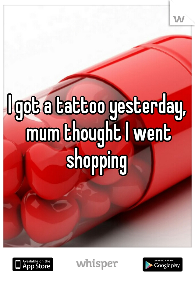 I got a tattoo yesterday, mum thought I went shopping 